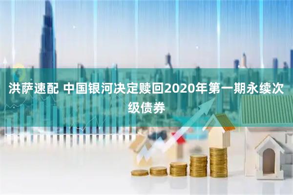 洪萨速配 中国银河决定赎回2020年第一期永续次级债券