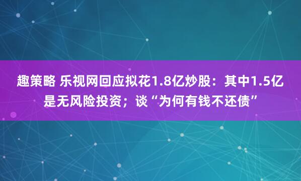 趣策略 乐视网回应拟花1.8亿炒股：其中1.5亿是无风险投资；谈“为何有钱不还债”