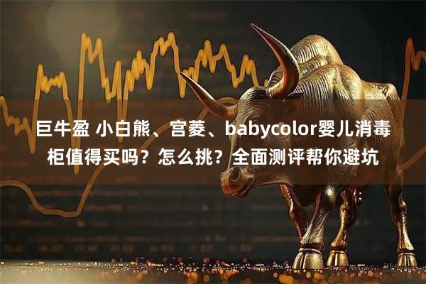 巨牛盈 小白熊、宫菱、babycolor婴儿消毒柜值得买吗？怎么挑？全面测评帮你避坑