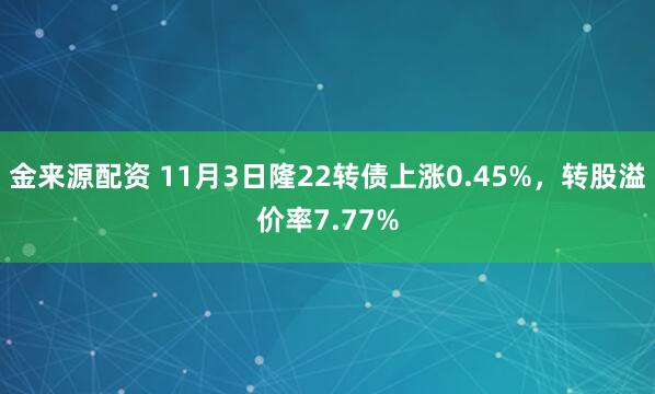 金来源配资 11月3日隆22转债上涨0.45%，转股溢价率7.77%