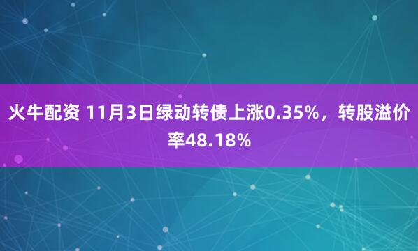 火牛配资 11月3日绿动转债上涨0.35%，转股溢价率48.18%