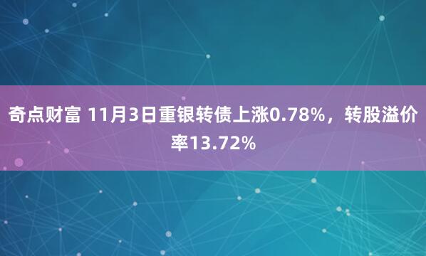 奇点财富 11月3日重银转债上涨0.78%，转股溢价率13.72%