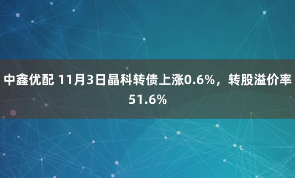 中鑫优配 11月3日晶科转债上涨0.6%，转股溢价率51.6%