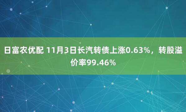 日富农优配 11月3日长汽转债上涨0.63%，转股溢价率99.46%