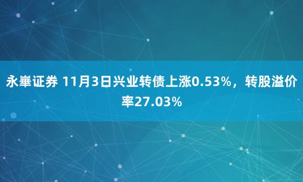 永崋证券 11月3日兴业转债上涨0.53%，转股溢价率27.03%