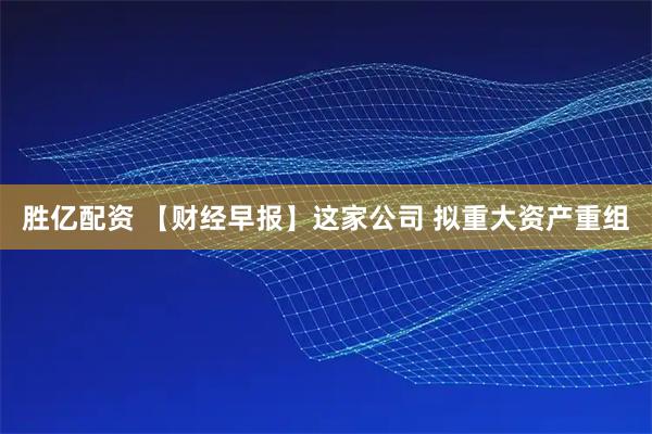 胜亿配资 【财经早报】这家公司 拟重大资产重组