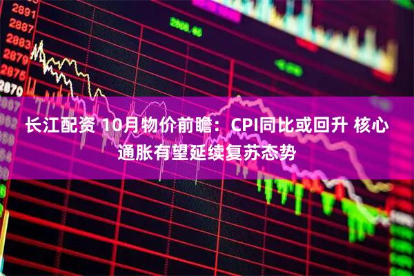 长江配资 10月物价前瞻：CPI同比或回升 核心通胀有望延续复苏态势