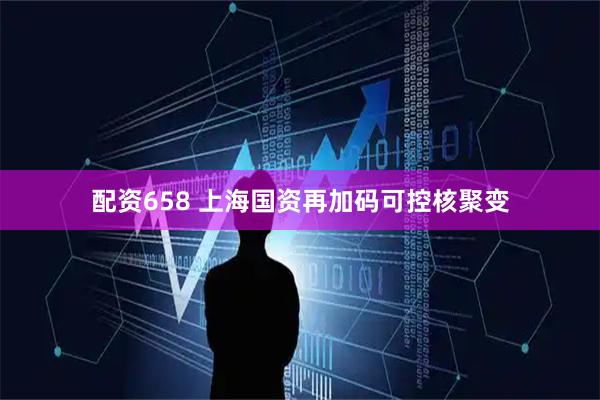 配资658 上海国资再加码可控核聚变