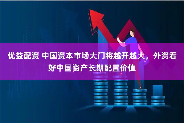 优益配资 中国资本市场大门将越开越大，外资看好中国资产长期配置价值