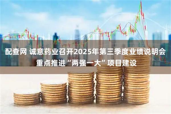 配查网 诚意药业召开2025年第三季度业绩说明会 重点推进“两强一大”项目建设