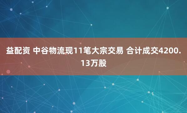 益配资 中谷物流现11笔大宗交易 合计成交4200.13万股