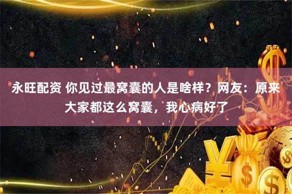 永旺配资 你见过最窝囊的人是啥样？网友：原来大家都这么窝囊，我心病好了