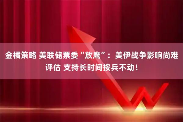 金橘策略 美联储票委“放鹰”：美伊战争影响尚难评估 支持长时间按兵不动！
