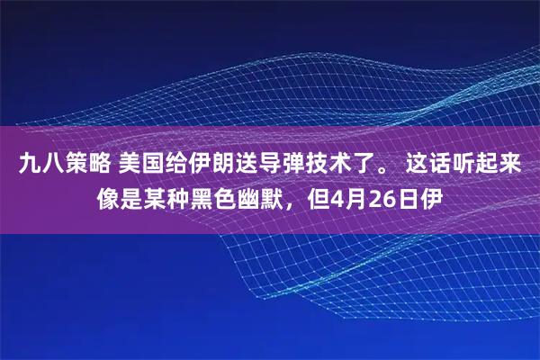 九八策略 美国给伊朗送导弹技术了。 这话听起来像是某种黑色幽默，但4月26日伊